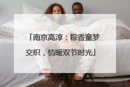南京高淳：粽香童梦交织，情暖双节时光