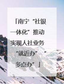 南宁“社银一体化”推动实现人社业务“就近办”“多点办”