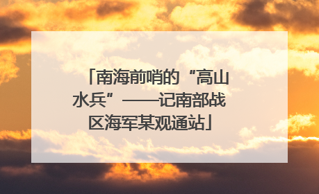 南海前哨的“高山水兵”——记南部战区海军某观通站