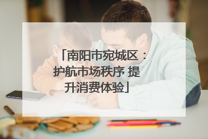 南阳市宛城区：护航市场秩序 提升消费体验