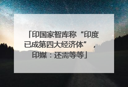 印国家智库称“印度已成第四大经济体”，印媒：还需等等