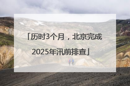 历时3个月，北京完成2025年汛前排查