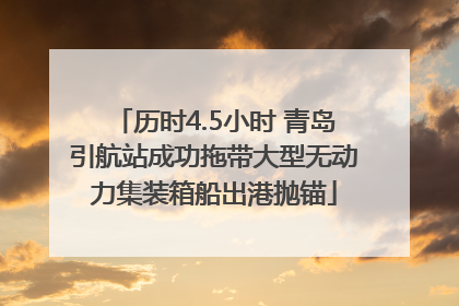历时4.5小时 青岛引航站成功拖带大型无动力集装箱船出港抛锚