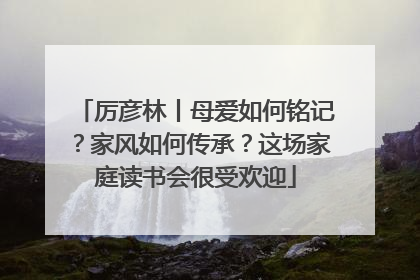 厉彦林丨母爱如何铭记？家风如何传承？这场家庭读书会很受欢迎