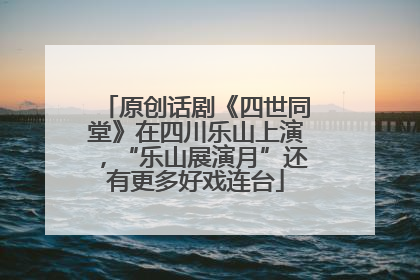 原创话剧《四世同堂》在四川乐山上演，“乐山展演月”还有更多好戏连台