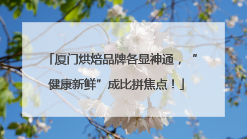 厦门烘焙品牌各显神通，“健康新鲜”成比拼焦点！