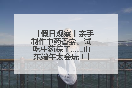 假日观察丨亲手制作中药香囊、试吃中药粽子……山东端午太会玩！