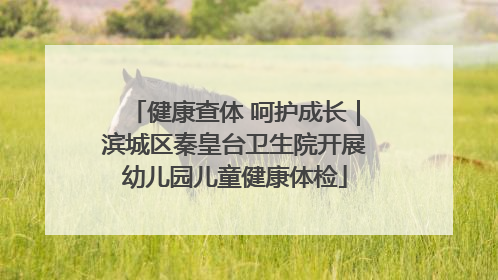 健康查体 呵护成长｜滨城区秦皇台卫生院开展幼儿园儿童健康体检