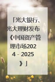 光大银行、光大理财发布《中国资产管理市场2024－2025》