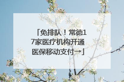 免排队！常德17家医疗机构开通医保移动支付→