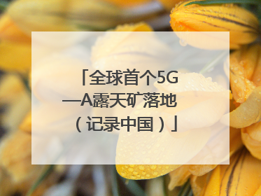 全球首个5G—A露天矿落地（记录中国）