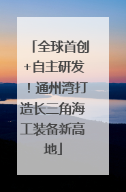 全球首创+自主研发！通州湾打造长三角海工装备新高地
