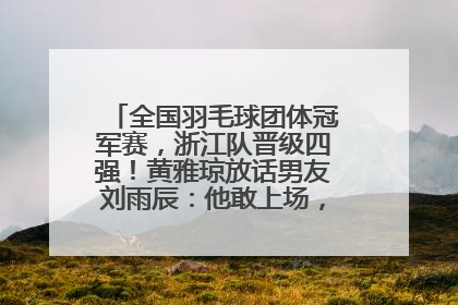 全国羽毛球团体冠军赛，浙江队晋级四强！黄雅琼放话男友刘雨辰：他敢上场，我一个劲遛他