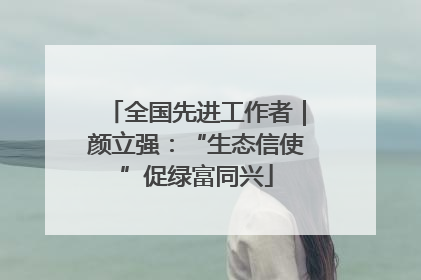 全国先进工作者｜颜立强：“生态信使”促绿富同兴
