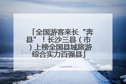 全国游客来长“奔县”！长沙三县（市）上榜全国县域旅游综合实力百强县