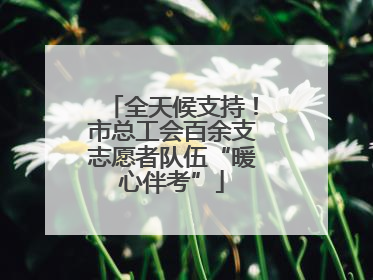 全天候支持！市总工会百余支志愿者队伍“暖心伴考”