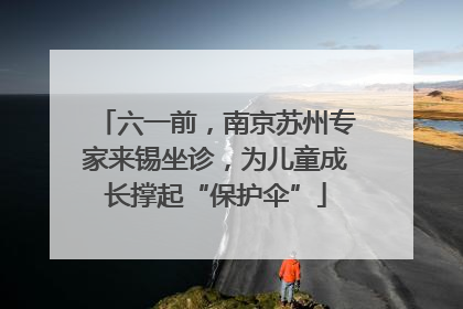 六一前，南京苏州专家来锡坐诊，为儿童成长撑起“保护伞”