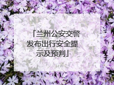 兰州公安交警发布出行安全提示及预判