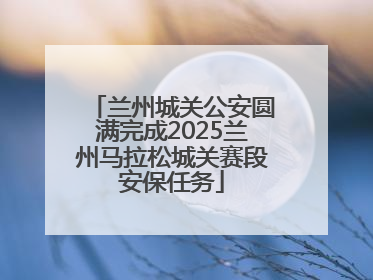 兰州城关公安圆满完成2025兰州马拉松城关赛段安保任务