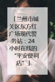兰州市城关区东方红广场现代警务站：24小时在线的“平安便利店”