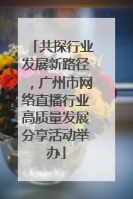 共探行业发展新路径，广州市网络直播行业高质量发展分享活动举办