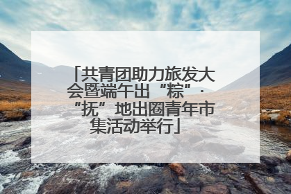 共青团助力旅发大会暨端午出“粽”·“抚”地出圈青年市集活动举行