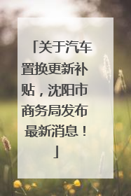 关于汽车置换更新补贴，沈阳市商务局发布最新消息！