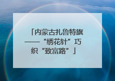 内蒙古扎鲁特旗——“绣花针”巧织“致富路”