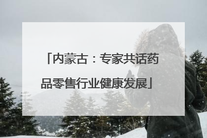 内蒙古：专家共话药品零售行业健康发展
