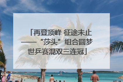 再登顶峰 征途未止——“莎头”组合圆梦世乒赛混双三连冠