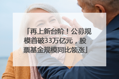 再上新台阶！公募规模首破33万亿元，股票基金规模同比领涨