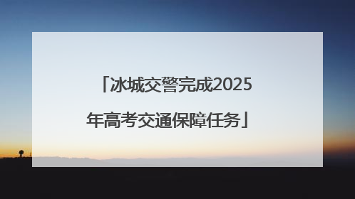 冰城交警完成2025年高考交通保障任务
