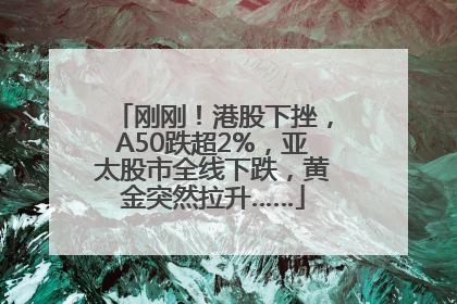 刚刚！港股下挫，A50跌超2%，亚太股市全线下跌，黄金突然拉升……