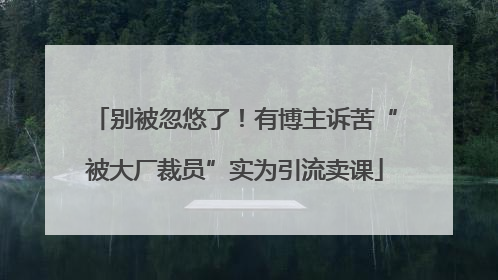 别被忽悠了！有博主诉苦“被大厂裁员”实为引流卖课