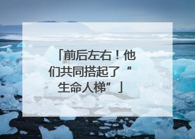 前后左右！他们共同搭起了“生命人梯”