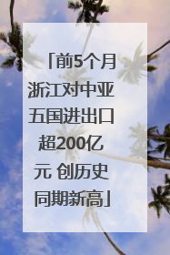 前5个月浙江对中亚五国进出口超200亿元 创历史同期新高