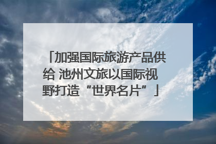加强国际旅游产品供给 池州文旅以国际视野打造“世界名片”