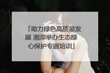 助力绿色高质量发展 湘潭举办生态绿心保护专题培训