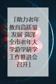 助力老年教育高质量发展 菏泽全市老年大学游学研学工作推进会召开