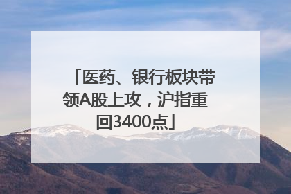 医药、银行板块带领A股上攻，沪指重回3400点