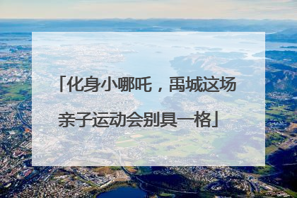 化身小哪吒，禹城这场亲子运动会别具一格