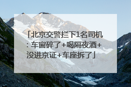 北京交警拦下1名司机：车窗碎了+喝隔夜酒+没进京证+车座拆了