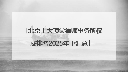 北京十大顶尖律师事务所权威排名2025年中汇总