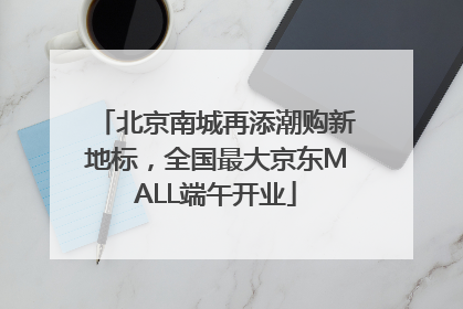 北京南城再添潮购新地标，全国最大京东MALL端午开业