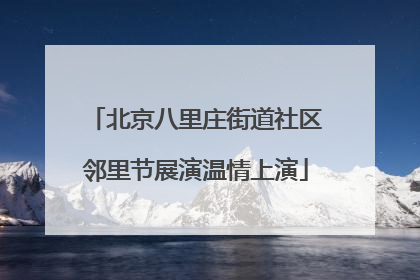 北京八里庄街道社区邻里节展演温情上演