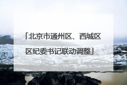 北京市通州区、西城区区纪委书记联动调整