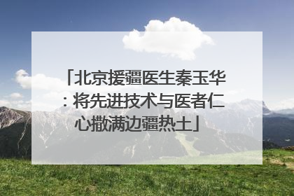 北京援疆医生秦玉华：将先进技术与医者仁心撒满边疆热土