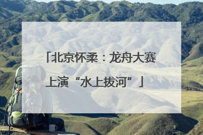 北京怀柔：龙舟大赛上演“水上拔河”