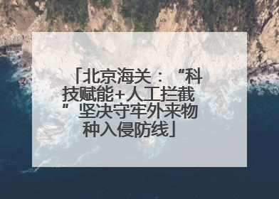 北京海关：“科技赋能+人工拦截”坚决守牢外来物种入侵防线