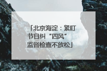 北京海淀：紧盯节日纠“四风” 监督检查不放松